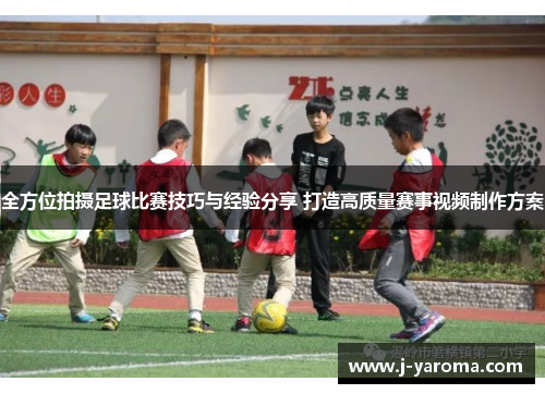 全方位拍摄足球比赛技巧与经验分享 打造高质量赛事视频制作方案