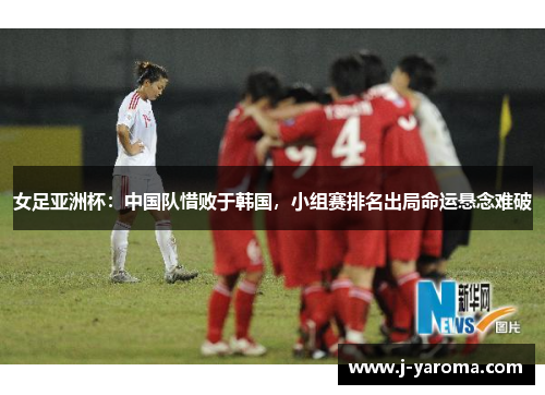 女足亚洲杯：中国队惜败于韩国，小组赛排名出局命运悬念难破