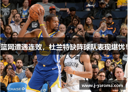篮网遭遇连败，杜兰特缺阵球队表现堪忧！
