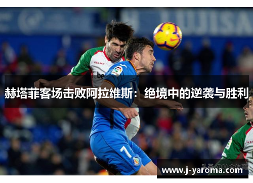 赫塔菲客场击败阿拉维斯：绝境中的逆袭与胜利