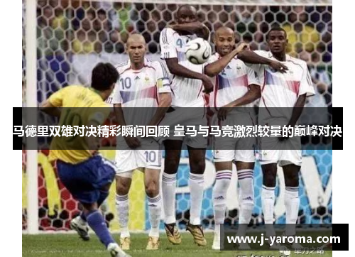 马德里双雄对决精彩瞬间回顾 皇马与马竞激烈较量的巅峰对决