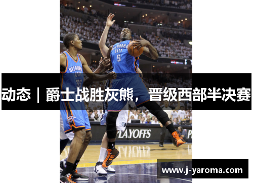 动态｜爵士战胜灰熊，晋级西部半决赛