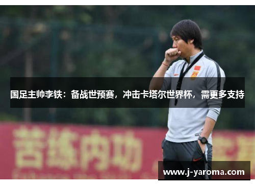 国足主帅李铁：备战世预赛，冲击卡塔尔世界杯，需更多支持